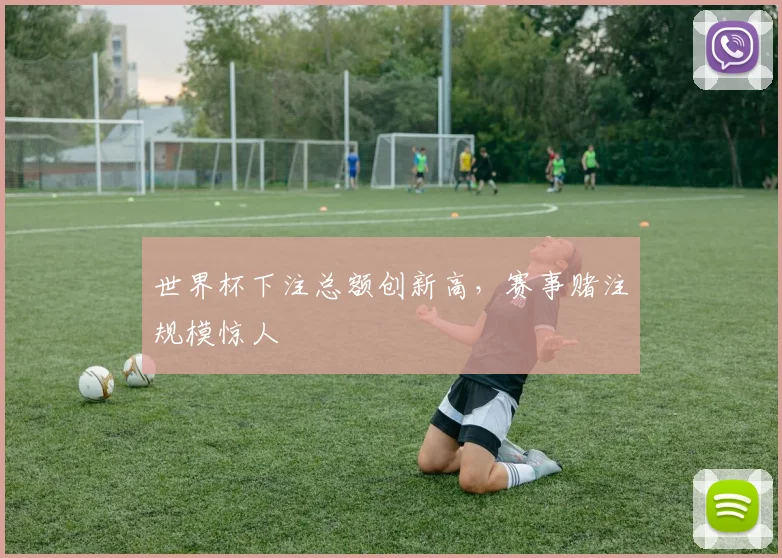 世界杯下注总额创新高，赛事赌注规模惊人