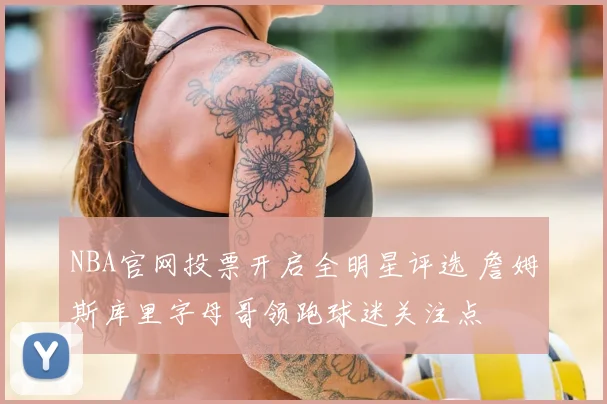 NBA官网投票开启全明星评选 詹姆斯库里字母哥领跑球迷关注点