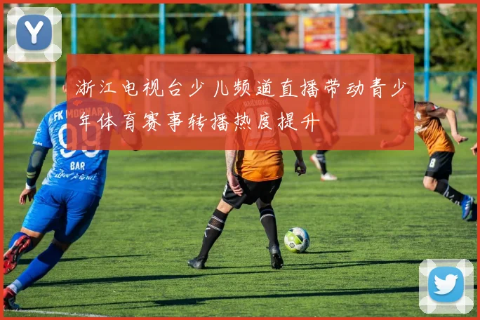 浙江电视台少儿频道直播带动青少年体育赛事转播热度提升