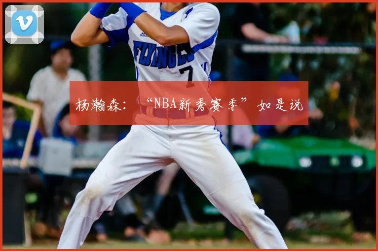 杨瀚森:“NBA新秀赛季”如是说