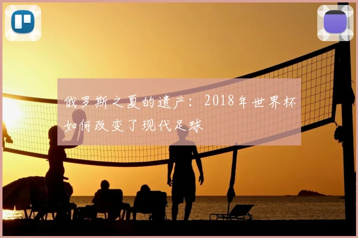 俄罗斯之夏的遗产:2018年世界杯如何改变了现代足球