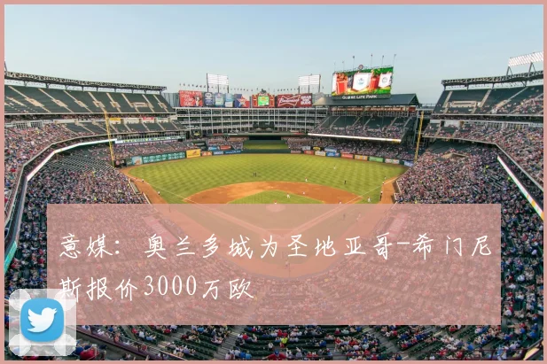 意媒：奥兰多城为圣地亚哥-希门尼斯报价3000万欧