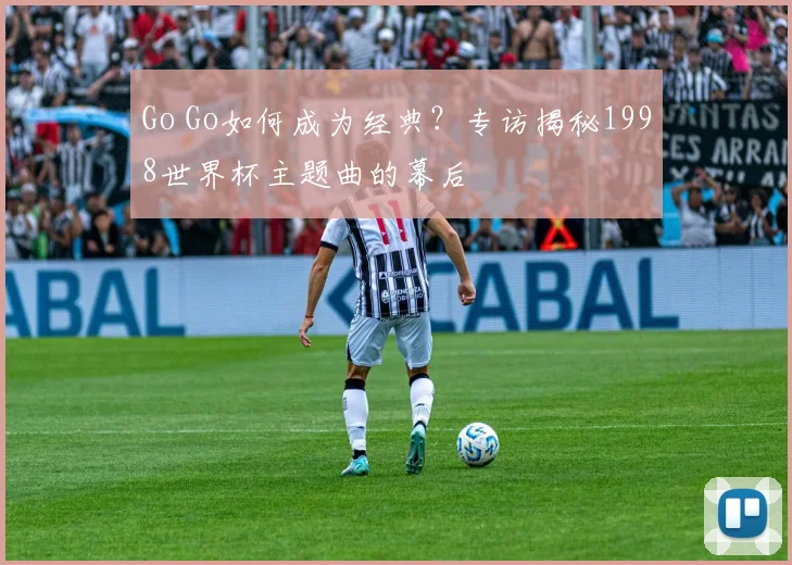 Go Go如何成为经典？专访揭秘1998世界杯主题曲的幕后