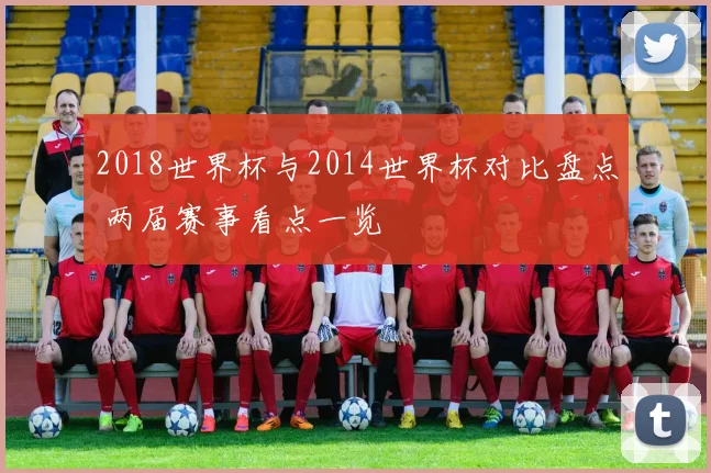 2018世界杯与2014世界杯对比盘点 两届赛事看点一览
