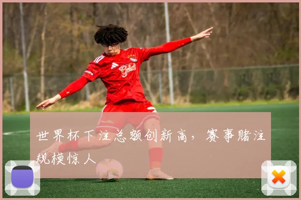世界杯下注总额创新高,赛事赌注规模惊人