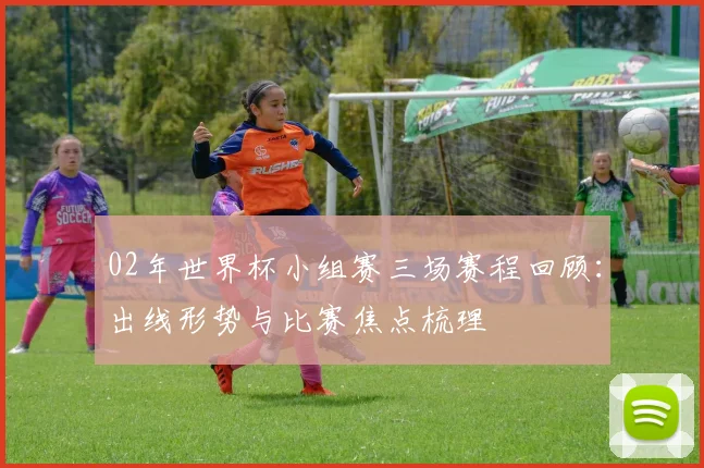 02年世界杯小组赛三场赛程回顾：出线形势与比赛焦点梳理