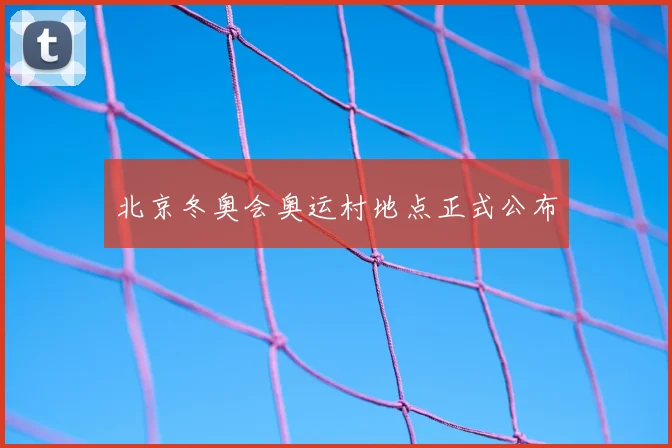 北京冬奥会奥运村地点正式公布