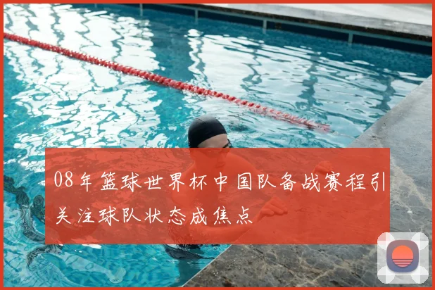 08年篮球世界杯中国队备战赛程引关注球队状态成焦点