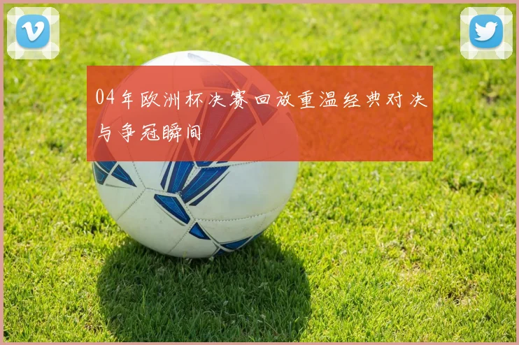 04年欧洲杯决赛回放重温经典对决与争冠瞬间