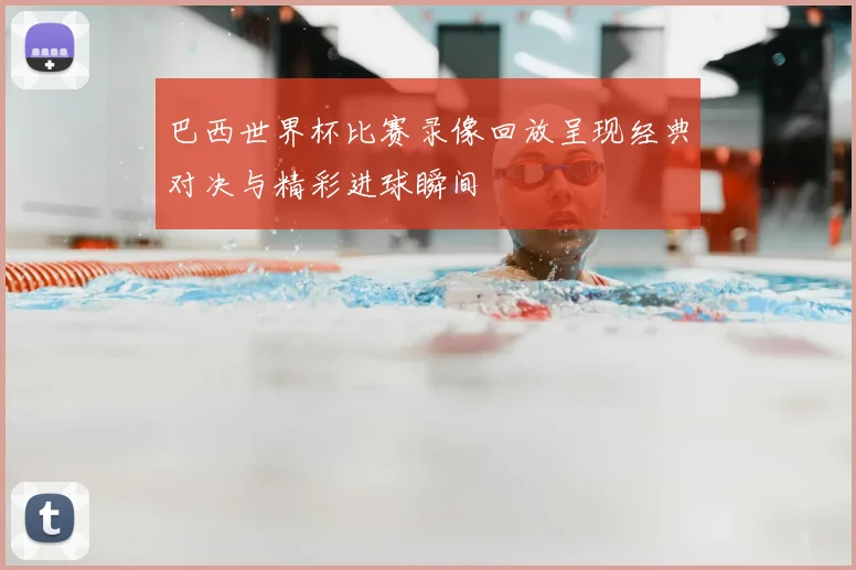 巴西世界杯比赛录像回放呈现经典对决与精彩进球瞬间