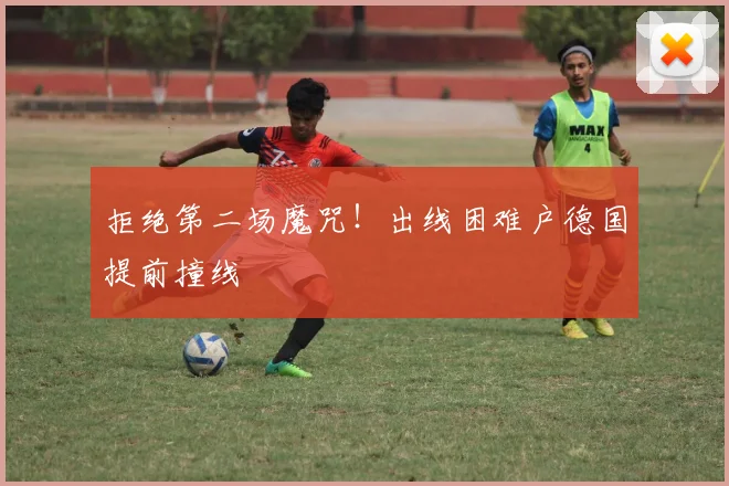 拒绝第二场魔咒!出线困难户德国提前撞线