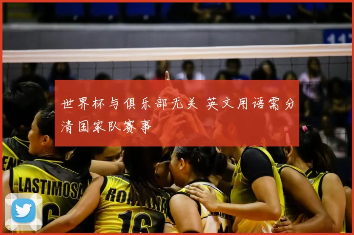 世界杯与俱乐部无关 英文用语需分清国家队赛事