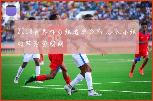 2018世界杯分组名单公布 各队小组对阵形势明朗_1