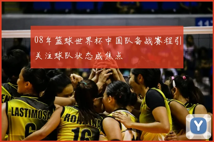 08年篮球世界杯中国队备战赛程引关注球队状态成焦点