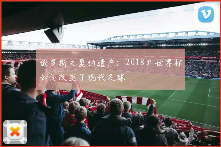 俄罗斯之夏的遗产:2018年世界杯如何改变了现代足球