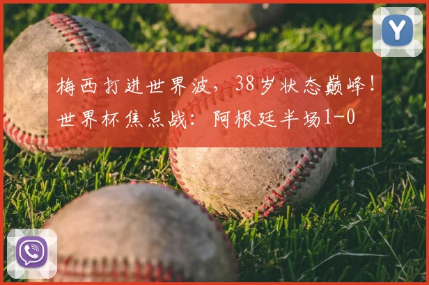 梅西打进世界波,38岁状态巅峰!世界杯焦点战:阿根廷半场1-0