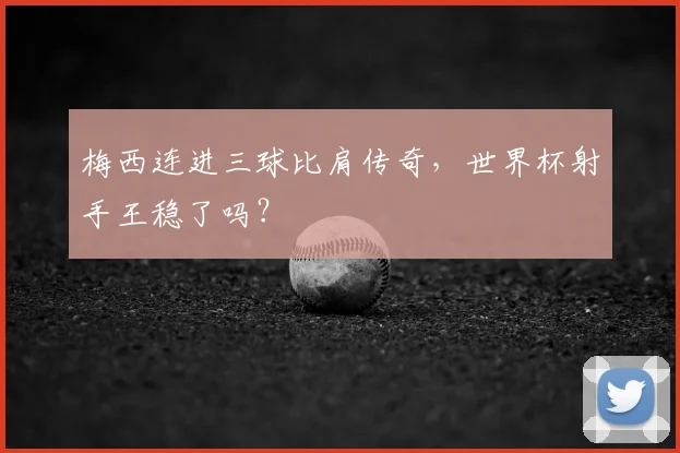 梅西连进三球比肩传奇,世界杯射手王稳了吗?