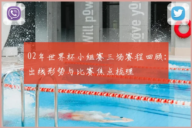 02年世界杯小组赛三场赛程回顾：出线形势与比赛焦点梳理