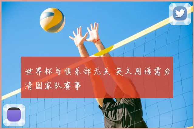 世界杯与俱乐部无关 英文用语需分清国家队赛事