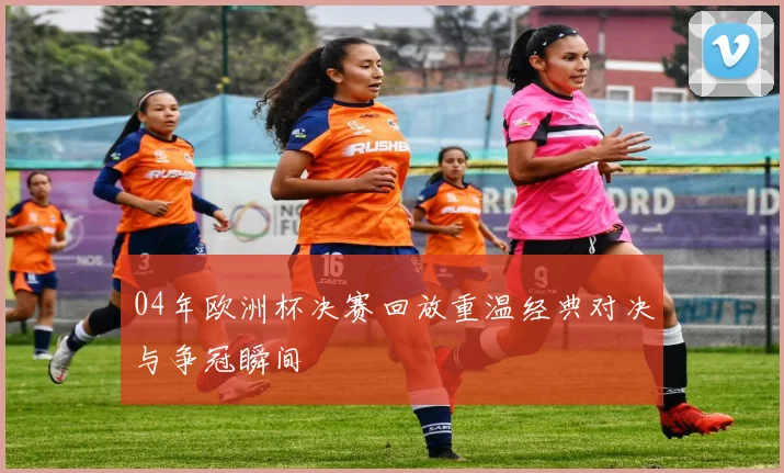 04年欧洲杯决赛回放重温经典对决与争冠瞬间