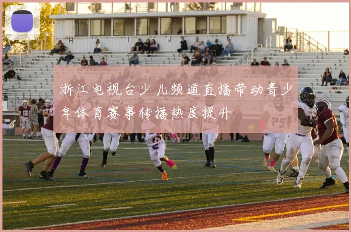 浙江电视台少儿频道直播带动青少年体育赛事转播热度提升