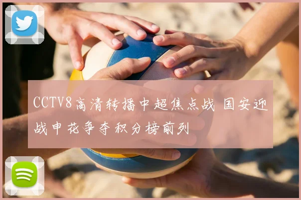 CCTV8高清转播中超焦点战 国安迎战申花争夺积分榜前列