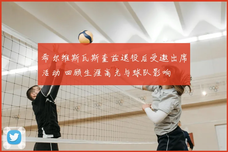希尔维斯瓦斯奎兹退役后受邀出席活动 回顾生涯高光与球队影响