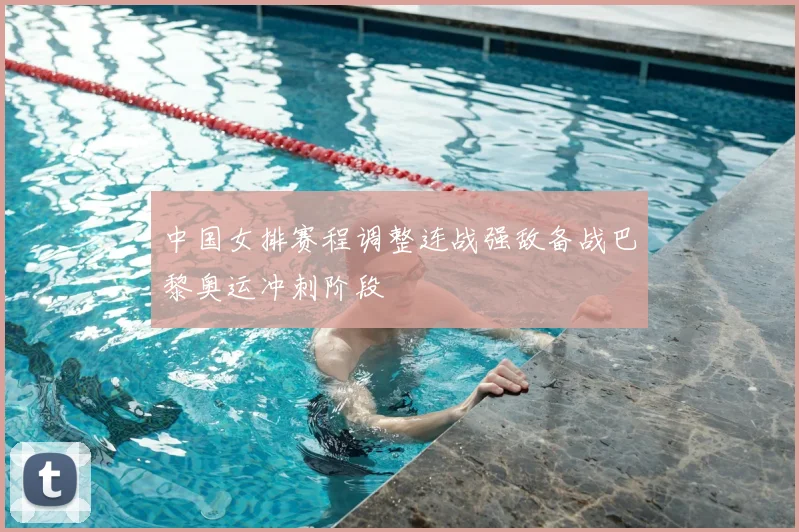 中国女排赛程调整连战强敌备战巴黎奥运冲刺阶段