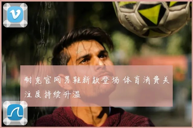 耐克官网男鞋新款登场 体育消费关注度持续升温