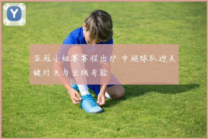 亚冠小组赛赛程出炉 中超球队迎关键对决与出线考验