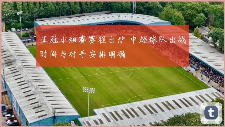 亚冠小组赛赛程出炉 中超球队出战时间与对手安排明确