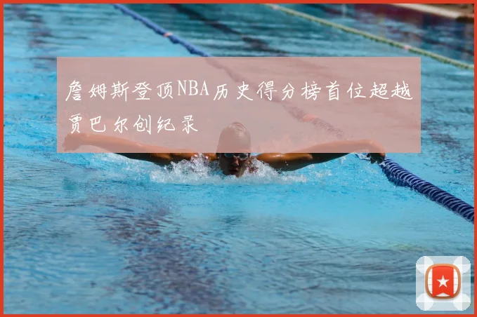 詹姆斯登顶NBA历史得分榜首位超越贾巴尔创纪录