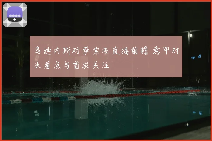 乌迪内斯对萨索洛直播前瞻 意甲对决看点与首发关注
