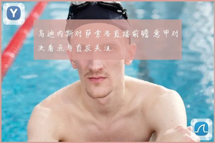 乌迪内斯对萨索洛直播前瞻 意甲对决看点与首发关注