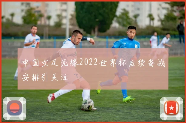 中国女足无缘2022世界杯后续备战安排引关注