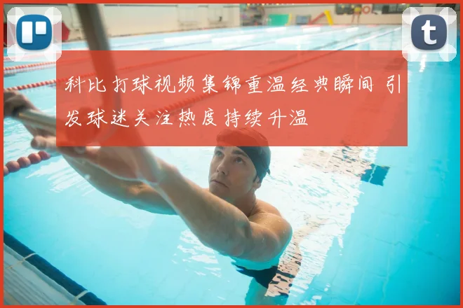 科比打球视频集锦重温经典瞬间 引发球迷关注热度持续升温