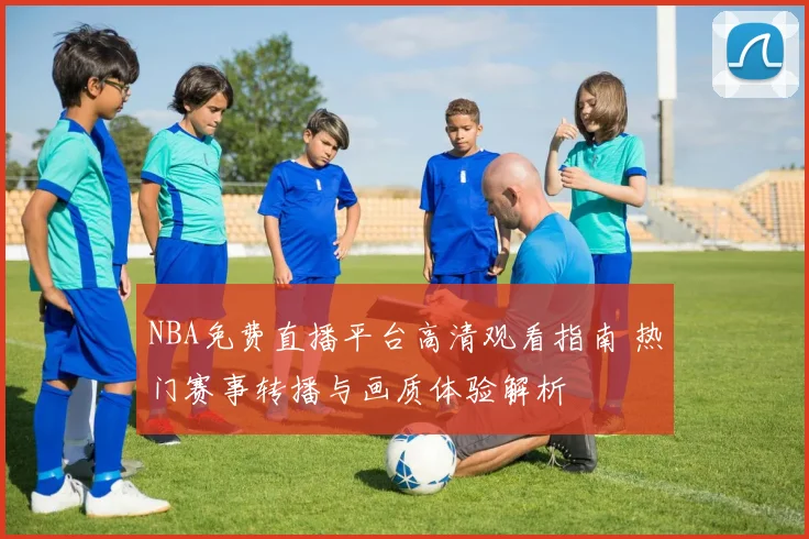 NBA免费直播平台高清观看指南 热门赛事转播与画质体验解析