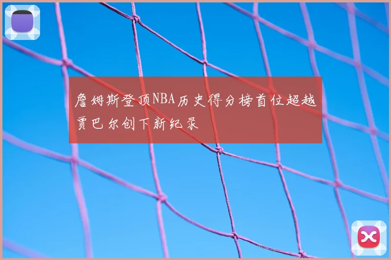 詹姆斯登顶NBA历史得分榜首位超越贾巴尔创下新纪录