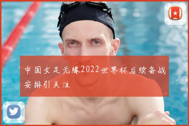 中国女足无缘2022世界杯后续备战安排引关注
