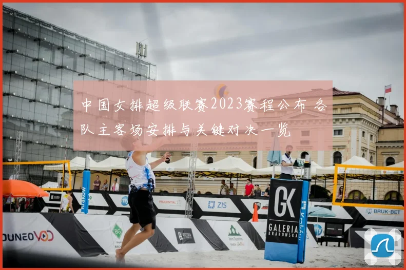 中国女排超级联赛2023赛程公布 各队主客场安排与关键对决一览