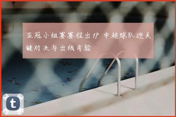 亚冠小组赛赛程出炉 中超球队迎关键对决与出线考验