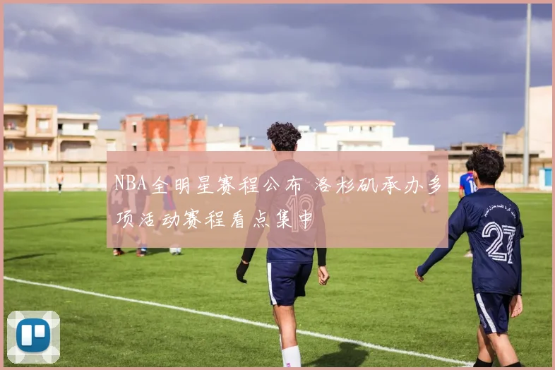 NBA全明星赛程公布 洛杉矶承办多项活动赛程看点集中